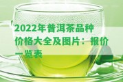 2022年普洱茶品種價(jià)格大全及圖片：報(bào)價(jià)一覽表