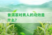 普洱茶對(duì)男人的功效是什么？