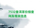 7532普洱茶價(jià)格查詢及相關(guān)信息