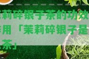 茉莉碎銀子茶的功效與作用「茉莉碎銀子是什么茶」