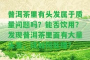 普洱茶里有頭發(fā)屬于品質(zhì)疑問嗎？能否飲用？發(fā)現(xiàn)普洱茶里面有大量頭發(fā)，該怎樣解決？