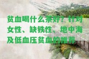 貧血喝什么茶好？針對(duì)女性、缺鐵性、地中海及低血壓貧血的推薦