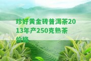 珍好黃金磚普洱茶2013年產(chǎn)250克熟茶價(jià)格