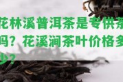 花林溪普洱茶是專(zhuān)供茶嗎？花溪澗茶葉價(jià)格多少？