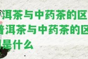 普洱茶與中藥茶的區(qū)別,普洱茶與中藥茶的區(qū)別是什么