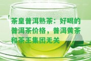 茶皇普洱熟茶：好喝的普洱茶價格，普洱黃茶和茶王集團無關