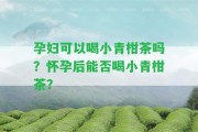 孕婦可以喝小青柑茶嗎？懷孕后能否喝小青柑茶？