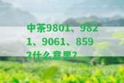 中茶9801、9821、9061、8592什么意思？