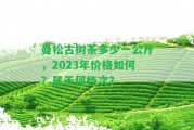 曼松古樹茶多少一公斤，2023年價格怎樣？屬于何檔次？