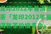 龍印2012年普洱熟茶「龍印2012年普洱熟茶價格多少」