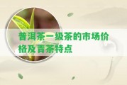 普洱茶一級(jí)茶的市場(chǎng)價(jià)格及青茶特點(diǎn)