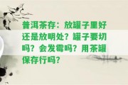 普洱茶存：放罐子里好還是放明處？罐子要切嗎？會發(fā)霉嗎？用茶罐保存行嗎？