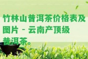 竹林山普洱茶價格表及圖片 - 云南產(chǎn)頂級普洱茶。