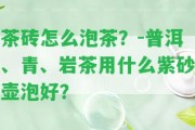 茶磚怎么泡茶？-普洱、青、巖茶用什么紫砂壺泡好？