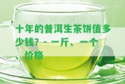 十年的普洱生茶餅值多少錢？- 一斤、一個(gè)、價(jià)格