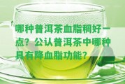 哪種普洱茶血脂稠好一點(diǎn)？公認(rèn)普洱茶中哪種具有降血脂功能？