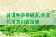 普洱熟茶發(fā)明者,普洱熟茶發(fā)明者是誰