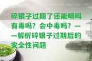 碎銀子過期了還能喝嗎有毒嗎？會中毒嗎？——解析碎銀子過期后的安全性疑問