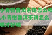 小青柑普洱茶餅怎么喝,小青柑普洱茶餅怎么喝才好喝