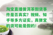 淘寶直播普洱茶假貨事件是不是真實(shí)？視頻、知乎等多方證實(shí)，真便宜的貨可能是假的！