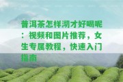 普洱茶怎樣沏才好喝呢：視頻和圖片推薦，女生專屬教程，快速入門指南