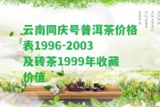 云南同慶號普洱茶價格表1996-2003及磚茶1999年收藏價值