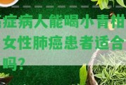 癌癥病人能喝小青柑嗎？女性肺癌患者適合飲用嗎？