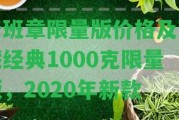 老班章限量版價(jià)格及珍藏經(jīng)典1000克限量版，2020年新款