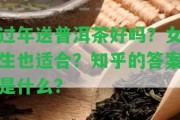 過年送普洱茶好嗎？女生也適合？知乎的答案是什么？