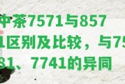 中茶7571與8571區(qū)別及比較，與7581、7741的異同