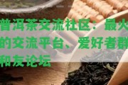 普洱茶交流社區(qū)：最火的交流平臺(tái)、愛(ài)好者群和友論壇