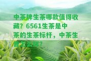 中茶牌生茶哪款值得收藏？6561生茶是中茶的生茶標(biāo)桿，中茶生普怎么樣？