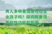 男人多喝普洱茶可以生女孩子嗎？探究喝普洱茶對性功能的作用