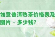 如意普洱熟茶價格表及圖片 - 多少錢？