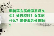 喝普洱會高雌激素嗎女生？怎樣應(yīng)對？女生吃什么？喝普洱會長斑嗎？