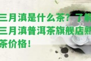 三月滇是什么茶？熟悉三月滇普洱茶旗艦店熟茶價格！