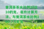 普洱茶茶水比例20比10的克、毫升計(jì)算方法，與普洱茶水比例100:7.5無關(guān)