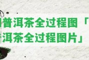 切普洱茶全過程圖「切普洱茶全過程圖片」