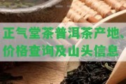 正氣堂茶普洱茶產(chǎn)地、價(jià)格查詢及山頭信息