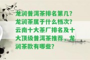 龍潤普洱茶排名第幾？龍潤茶屬于什么檔次？云南十大茶廠(chǎng)排名及十大頂級普洱茶推薦，龍潤茶款有哪些？