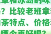 老班章和冰島的味道不同嗎？比較老班章和冰島的茶特點、價格和口感，哪個更好喝？