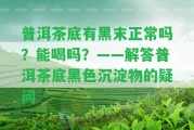 普洱茶底有黑末正常嗎？能喝嗎？——解答普洱茶底黑色沉淀物的疑問(wèn)