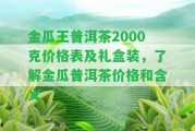 金瓜王普洱茶2000克價格表及禮盒裝，熟悉金瓜普洱茶價格和含義