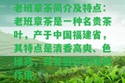 老班章茶簡(jiǎn)介及特點(diǎn)：老班章茶是一種名貴茶葉，產(chǎn)于中國(guó)福建省，其特點(diǎn)是清香高爽、色綠亮，具有很好的保健作用。