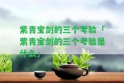 紫青寶劍的三個考驗「紫青寶劍的三個考驗是什么」