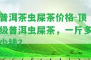 普洱茶蟲(chóng)屎茶價(jià)格-頂級(jí)普洱蟲(chóng)屎茶，一斤多少錢(qián)？