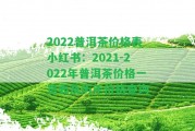 2022普洱茶價格表小紅書：2021-2022年普洱茶價格一覽表及歷年價格查詢