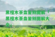 黑檀木茶盤鑒別圖解「黑檀木茶盤鑒別圖解大全」