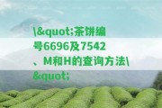 \"茶餅編號(hào)6696及7542、M和H的查詢方法\"