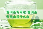 普洱茶專用水-普洱茶專用水是什么水